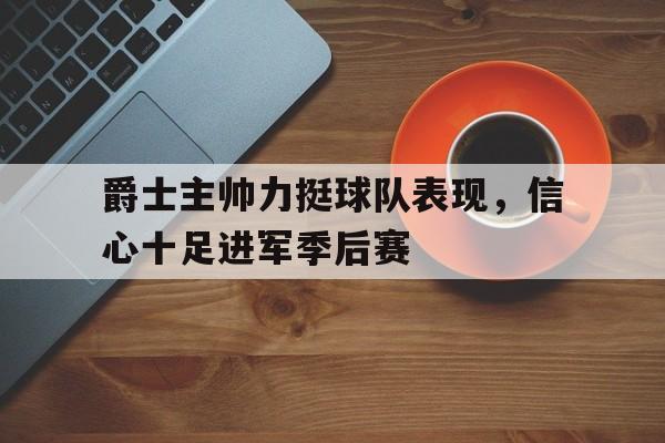 关于爵士主帅力挺球队表现，信心十足进军季后赛的信息