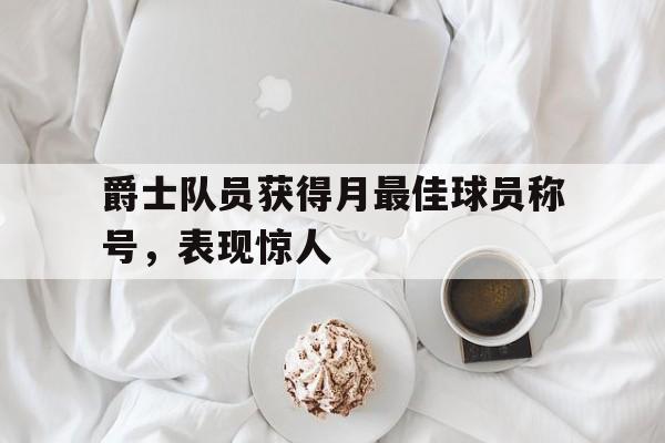 关于爵士队员获得月最佳球员称号，表现惊人的信息